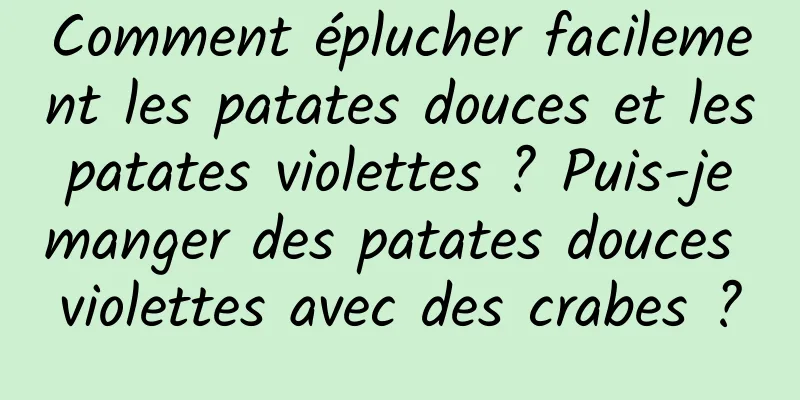 Comment éplucher facilement les patates douces et les patates violettes ? Puis-je manger des patates douces violettes avec des crabes ?