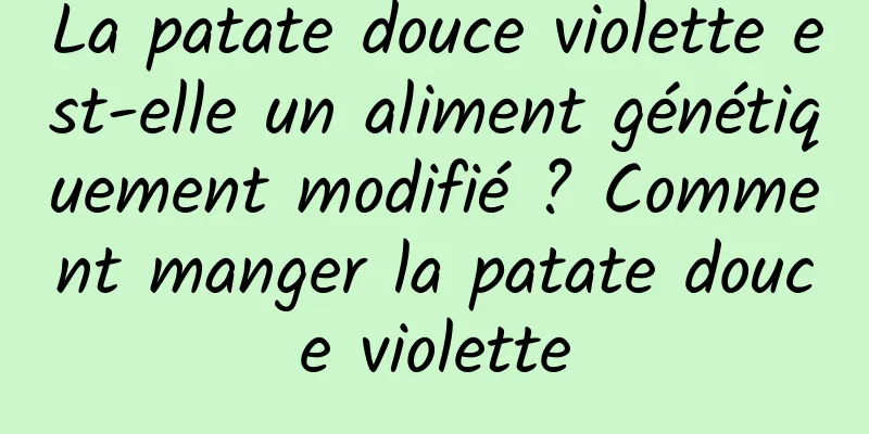 La patate douce violette est-elle un aliment génétiquement modifié ? Comment manger la patate douce violette