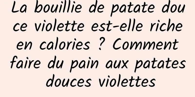 La bouillie de patate douce violette est-elle riche en calories ? Comment faire du pain aux patates douces violettes