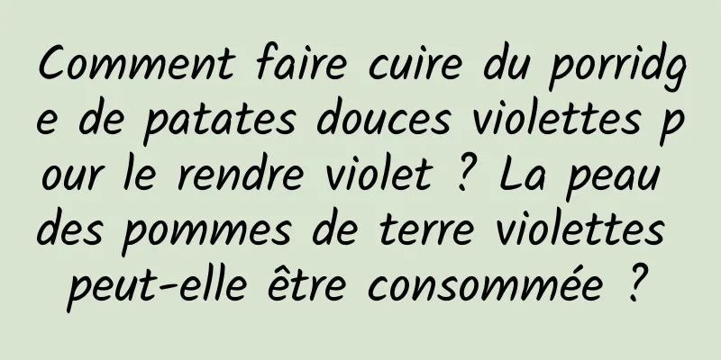Comment faire cuire du porridge de patates douces violettes pour le rendre violet ? La peau des pommes de terre violettes peut-elle être consommée ?