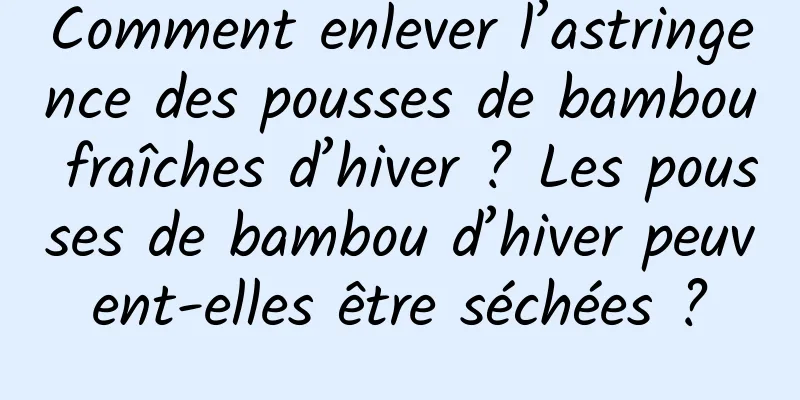 Comment enlever l’astringence des pousses de bambou fraîches d’hiver ? Les pousses de bambou d’hiver peuvent-elles être séchées ?