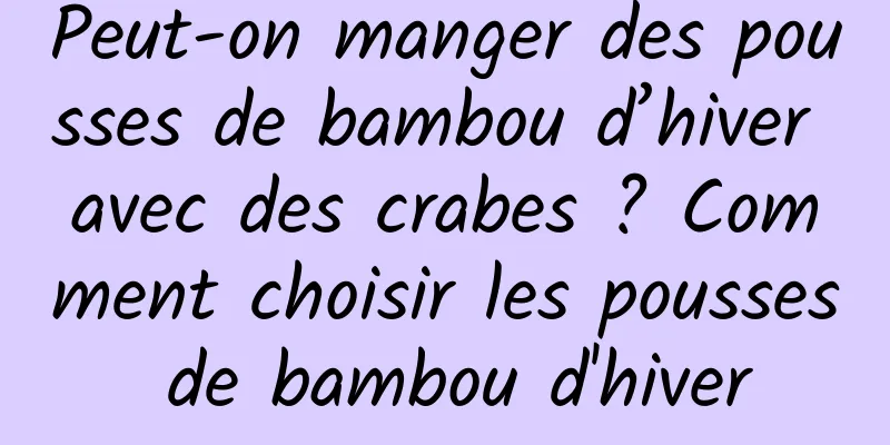 Peut-on manger des pousses de bambou d’hiver avec des crabes ? Comment choisir les pousses de bambou d'hiver