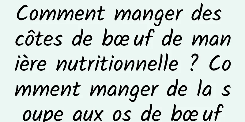 Comment manger des côtes de bœuf de manière nutritionnelle ? Comment manger de la soupe aux os de bœuf