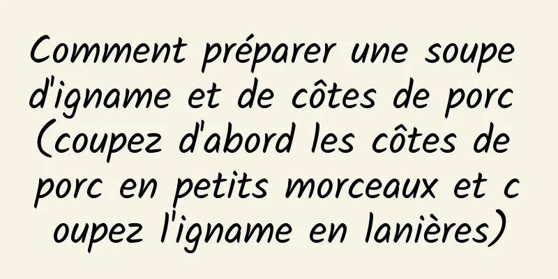 Comment préparer une soupe d'igname et de côtes de porc (coupez d'abord les côtes de porc en petits morceaux et coupez l'igname en lanières)