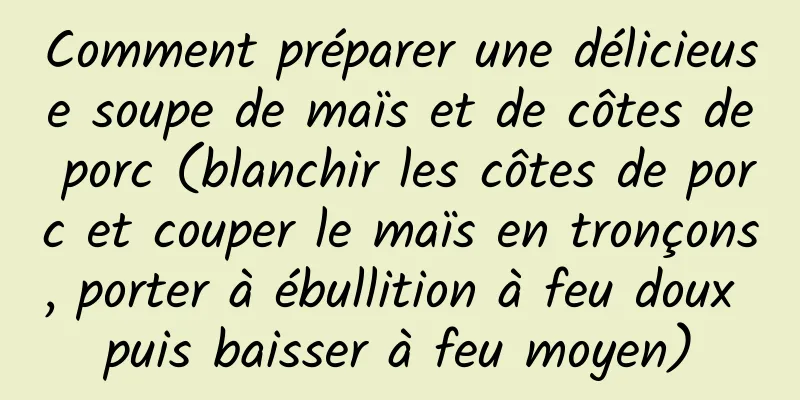 Comment préparer une délicieuse soupe de maïs et de côtes de porc (blanchir les côtes de porc et couper le maïs en tronçons, porter à ébullition à feu doux puis baisser à feu moyen)