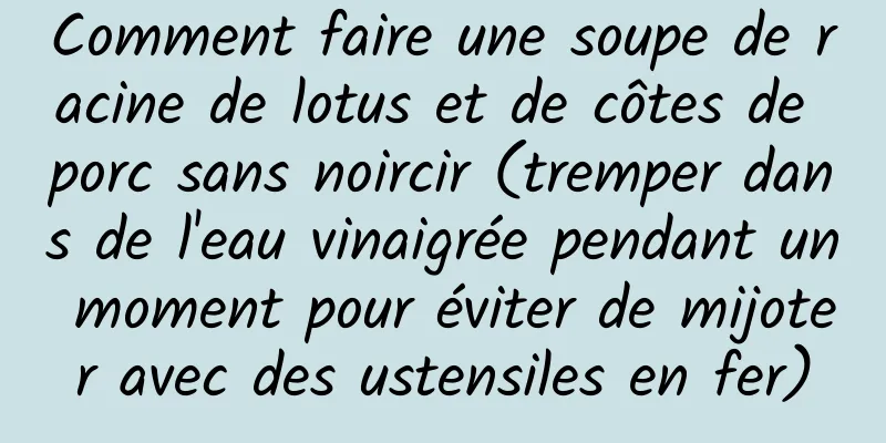 Comment faire une soupe de racine de lotus et de côtes de porc sans noircir (tremper dans de l'eau vinaigrée pendant un moment pour éviter de mijoter avec des ustensiles en fer)