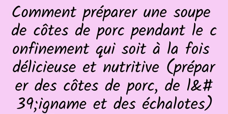 Comment préparer une soupe de côtes de porc pendant le confinement qui soit à la fois délicieuse et nutritive (préparer des côtes de porc, de l'igname et des échalotes)