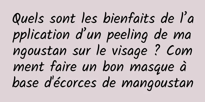 Quels sont les bienfaits de l’application d’un peeling de mangoustan sur le visage ? Comment faire un bon masque à base d'écorces de mangoustan
