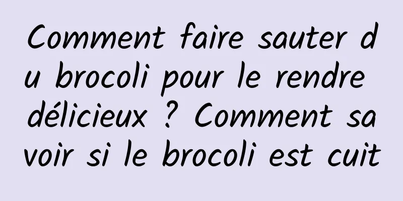 Comment faire sauter du brocoli pour le rendre délicieux ? Comment savoir si le brocoli est cuit