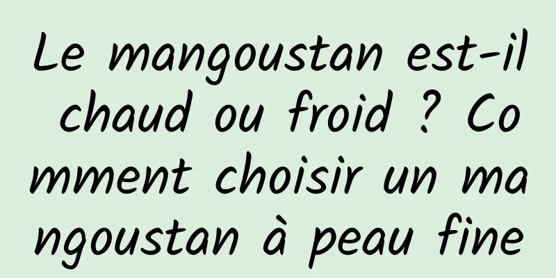 Le mangoustan est-il chaud ou froid ? Comment choisir un mangoustan à peau fine