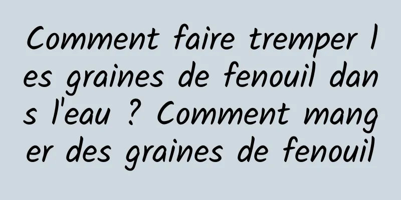 Comment faire tremper les graines de fenouil dans l'eau ? Comment manger des graines de fenouil