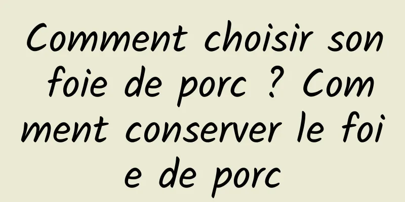 Comment choisir son foie de porc ? Comment conserver le foie de porc