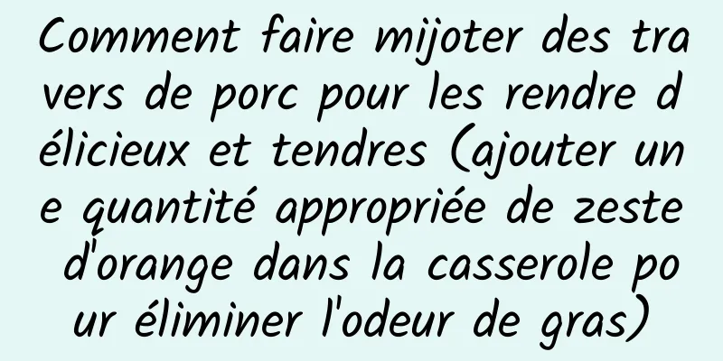 Comment faire mijoter des travers de porc pour les rendre délicieux et tendres (ajouter une quantité appropriée de zeste d'orange dans la casserole pour éliminer l'odeur de gras)