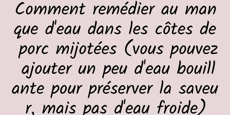 Comment remédier au manque d'eau dans les côtes de porc mijotées (vous pouvez ajouter un peu d'eau bouillante pour préserver la saveur, mais pas d'eau froide)