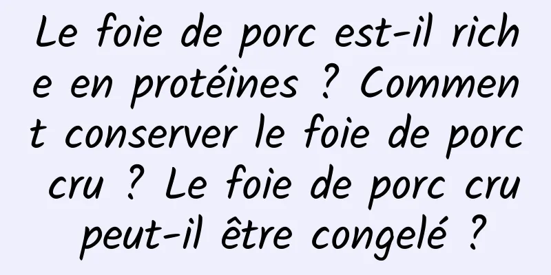 Le foie de porc est-il riche en protéines ? Comment conserver le foie de porc cru ? Le foie de porc cru peut-il être congelé ?