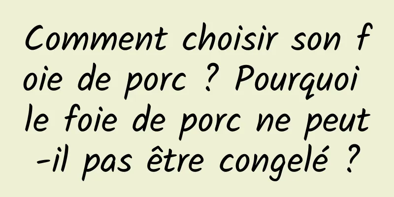 Comment choisir son foie de porc ? Pourquoi le foie de porc ne peut-il pas être congelé ?