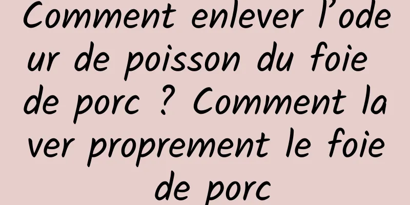 Comment enlever l’odeur de poisson du foie de porc ? Comment laver proprement le foie de porc