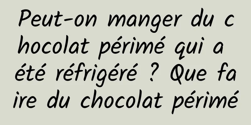 Peut-on manger du chocolat périmé qui a été réfrigéré ? Que faire du chocolat périmé