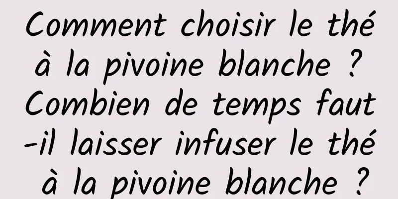 Comment choisir le thé à la pivoine blanche ? Combien de temps faut-il laisser infuser le thé à la pivoine blanche ?