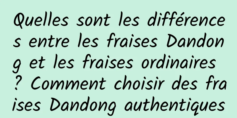 Quelles sont les différences entre les fraises Dandong et les fraises ordinaires ? Comment choisir des fraises Dandong authentiques