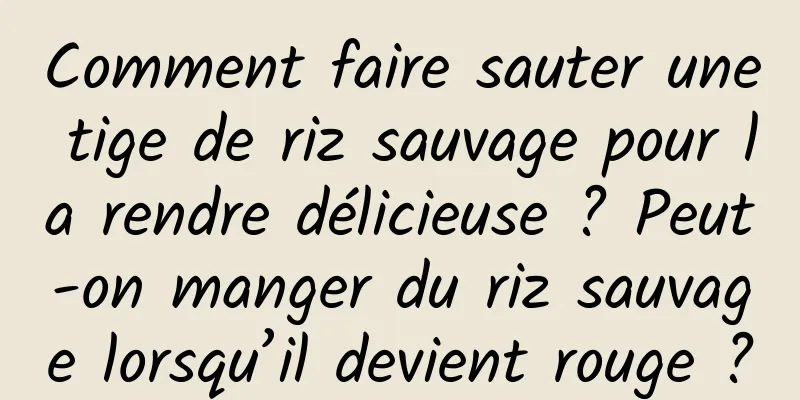 Comment faire sauter une tige de riz sauvage pour la rendre délicieuse ? Peut-on manger du riz sauvage lorsqu’il devient rouge ?