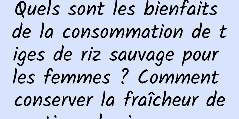 Quels sont les bienfaits de la consommation de tiges de riz sauvage pour les femmes ? Comment conserver la fraîcheur des tiges de riz sauvage