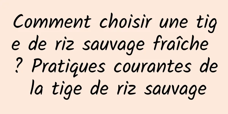 Comment choisir une tige de riz sauvage fraîche ? Pratiques courantes de la tige de riz sauvage