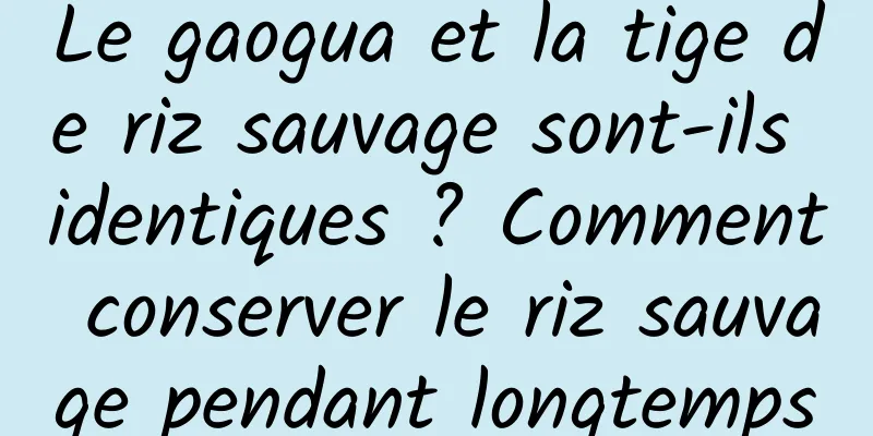Le gaogua et la tige de riz sauvage sont-ils identiques ? Comment conserver le riz sauvage pendant longtemps
