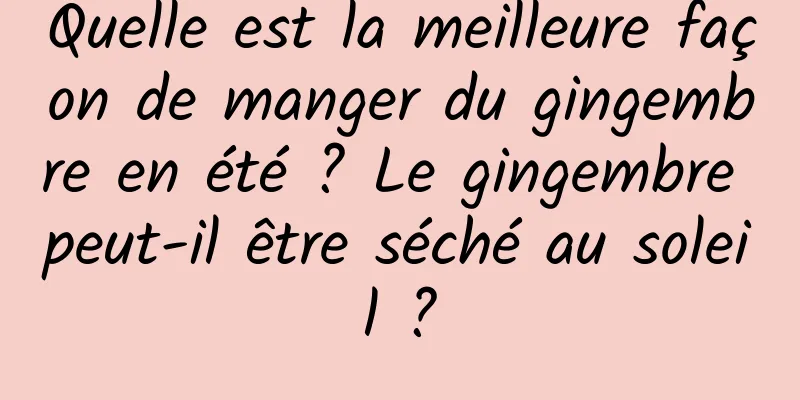 Quelle est la meilleure façon de manger du gingembre en été ? Le gingembre peut-il être séché au soleil ?