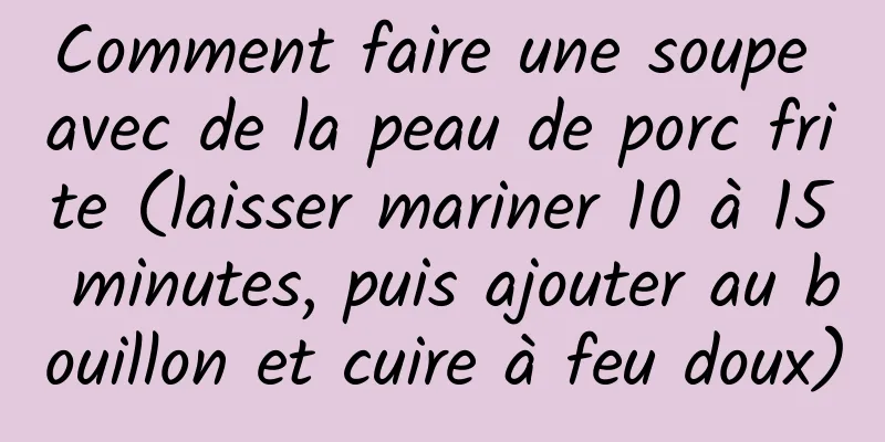 Comment faire une soupe avec de la peau de porc frite (laisser mariner 10 à 15 minutes, puis ajouter au bouillon et cuire à feu doux)