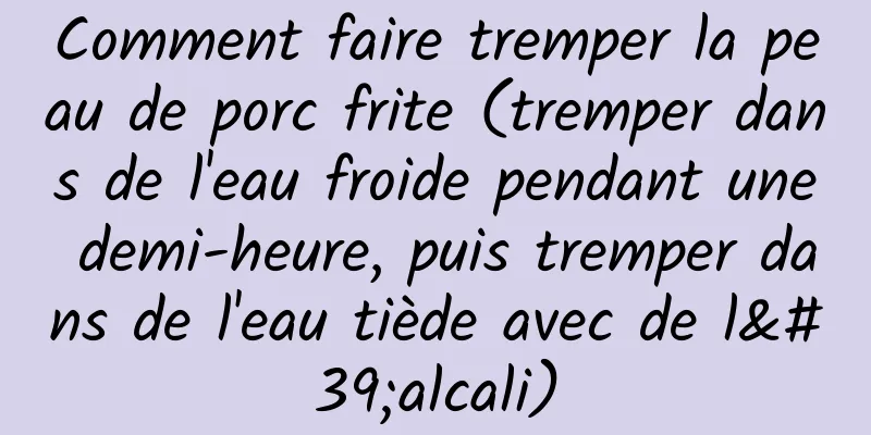 Comment faire tremper la peau de porc frite (tremper dans de l'eau froide pendant une demi-heure, puis tremper dans de l'eau tiède avec de l'alcali)