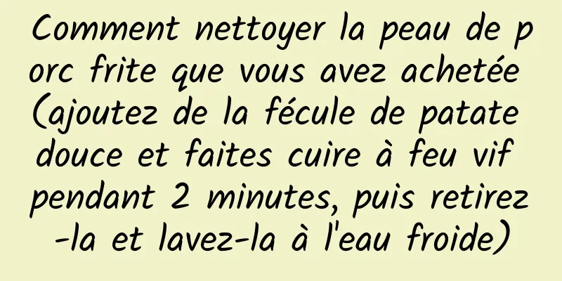 Comment nettoyer la peau de porc frite que vous avez achetée (ajoutez de la fécule de patate douce et faites cuire à feu vif pendant 2 minutes, puis retirez-la et lavez-la à l'eau froide)