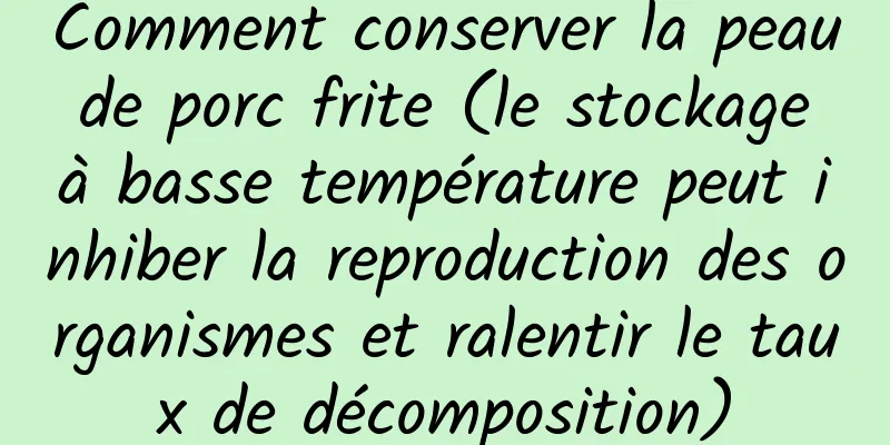 Comment conserver la peau de porc frite (le stockage à basse température peut inhiber la reproduction des organismes et ralentir le taux de décomposition)