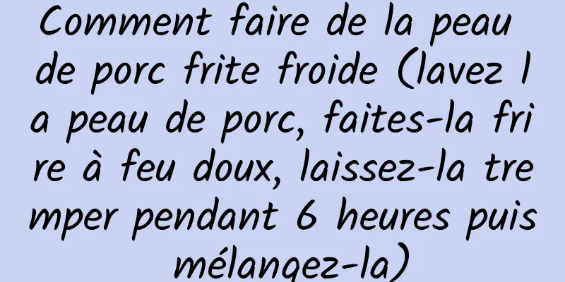 Comment faire de la peau de porc frite froide (lavez la peau de porc, faites-la frire à feu doux, laissez-la tremper pendant 6 heures puis mélangez-la)