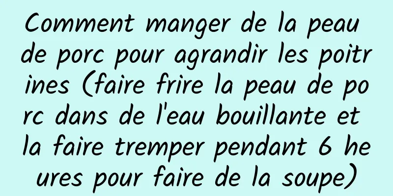 Comment manger de la peau de porc pour agrandir les poitrines (faire frire la peau de porc dans de l'eau bouillante et la faire tremper pendant 6 heures pour faire de la soupe)