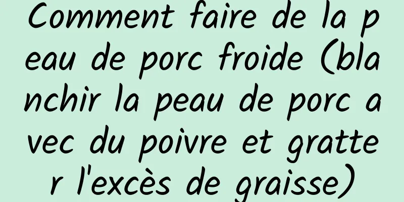 Comment faire de la peau de porc froide (blanchir la peau de porc avec du poivre et gratter l'excès de graisse)