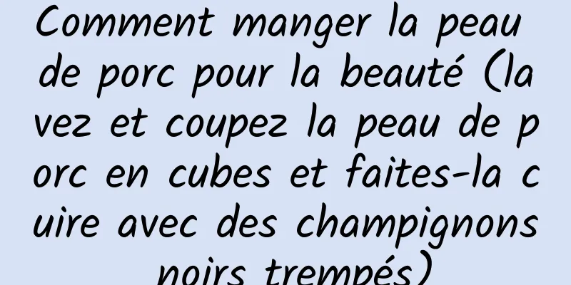 Comment manger la peau de porc pour la beauté (lavez et coupez la peau de porc en cubes et faites-la cuire avec des champignons noirs trempés)