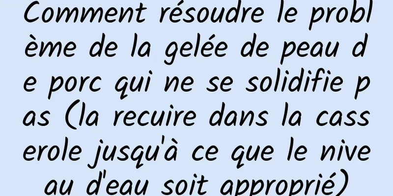 Comment résoudre le problème de la gelée de peau de porc qui ne se solidifie pas (la recuire dans la casserole jusqu'à ce que le niveau d'eau soit approprié)