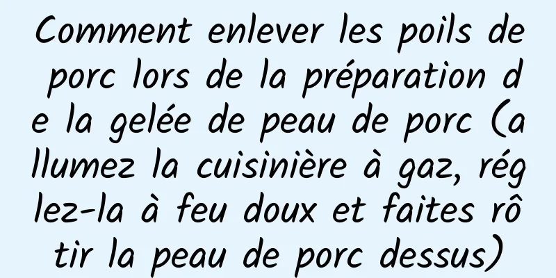 Comment enlever les poils de porc lors de la préparation de la gelée de peau de porc (allumez la cuisinière à gaz, réglez-la à feu doux et faites rôtir la peau de porc dessus)
