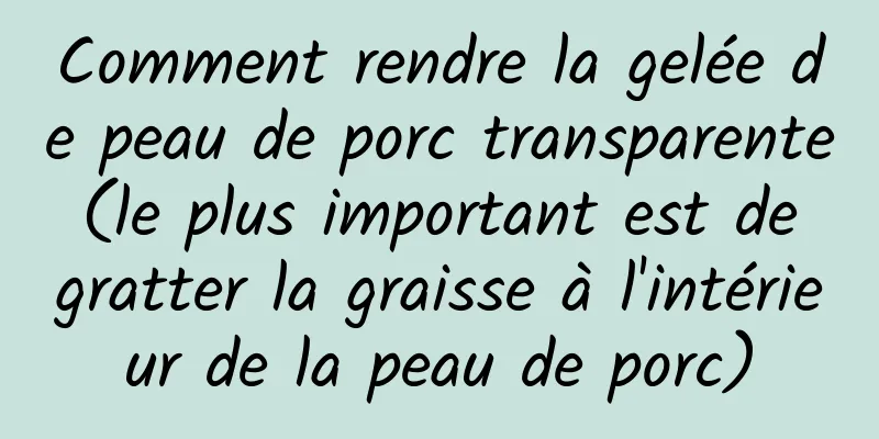 Comment rendre la gelée de peau de porc transparente (le plus important est de gratter la graisse à l'intérieur de la peau de porc)