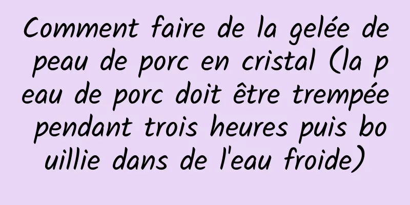 Comment faire de la gelée de peau de porc en cristal (la peau de porc doit être trempée pendant trois heures puis bouillie dans de l'eau froide)