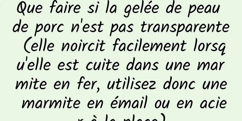 Que faire si la gelée de peau de porc n'est pas transparente (elle noircit facilement lorsqu'elle est cuite dans une marmite en fer, utilisez donc une marmite en émail ou en acier à la place)
