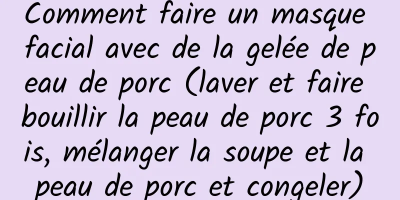 Comment faire un masque facial avec de la gelée de peau de porc (laver et faire bouillir la peau de porc 3 fois, mélanger la soupe et la peau de porc et congeler)