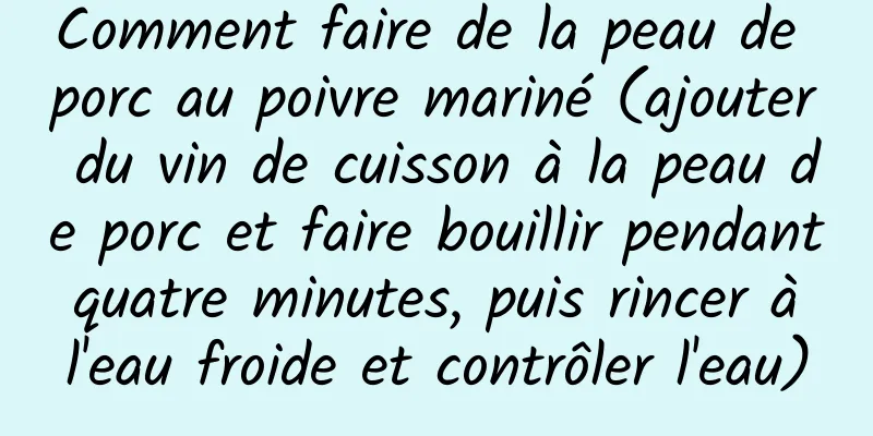 Comment faire de la peau de porc au poivre mariné (ajouter du vin de cuisson à la peau de porc et faire bouillir pendant quatre minutes, puis rincer à l'eau froide et contrôler l'eau)