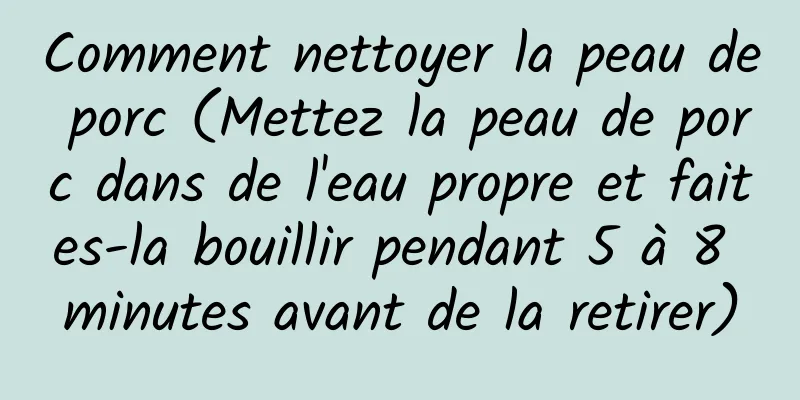 Comment nettoyer la peau de porc (Mettez la peau de porc dans de l'eau propre et faites-la bouillir pendant 5 à 8 minutes avant de la retirer)