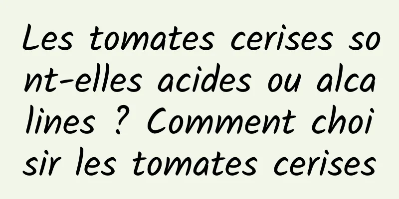 Les tomates cerises sont-elles acides ou alcalines ? Comment choisir les tomates cerises