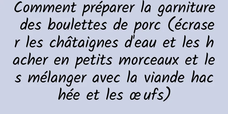 Comment préparer la garniture des boulettes de porc (écraser les châtaignes d'eau et les hacher en petits morceaux et les mélanger avec la viande hachée et les œufs)