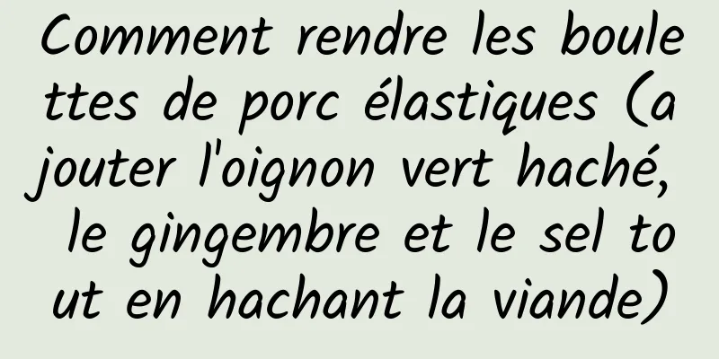Comment rendre les boulettes de porc élastiques (ajouter l'oignon vert haché, le gingembre et le sel tout en hachant la viande)