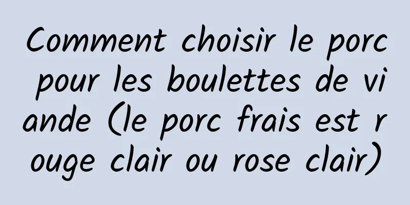 Comment choisir le porc pour les boulettes de viande (le porc frais est rouge clair ou rose clair)