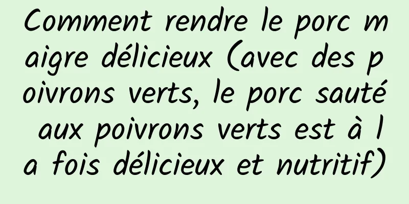 Comment rendre le porc maigre délicieux (avec des poivrons verts, le porc sauté aux poivrons verts est à la fois délicieux et nutritif)